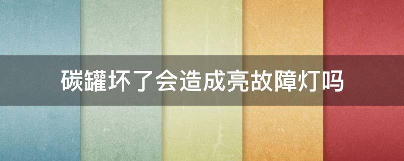 碳罐坏了会造成亮故障灯吗（碳罐坏了会亮故障灯吗?）