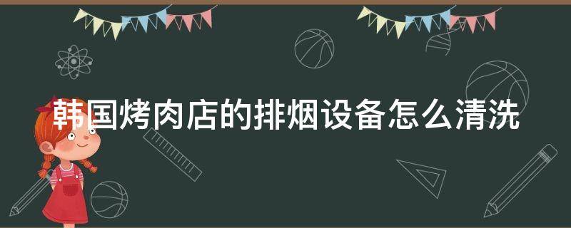 韩国烤肉店的排烟设备怎么清洗（韩国烤肉店排烟系统）