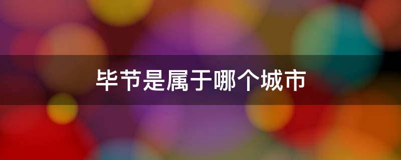 毕节是属于哪个城市 毕节属于哪个省份的城市