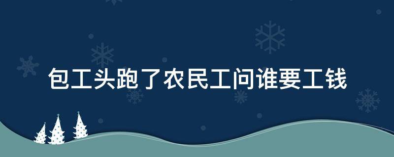 包工头跑了农民工问谁要工钱 包工头领完钱跑了农民工问谁要工钱