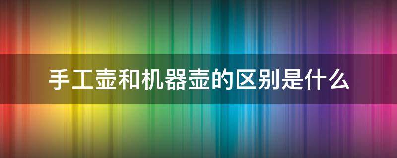 手工壶和机器壶的区别是什么 手工壶和机器壶哪个好