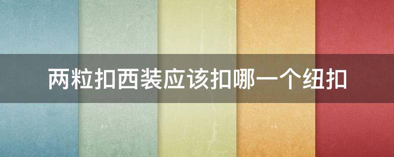 两粒扣西装应该扣哪一个纽扣（四粒扣西装应该扣哪一个纽扣）