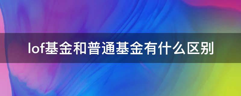 lof基金和普通基金有什么区别（lof基金和普通基金的区别）