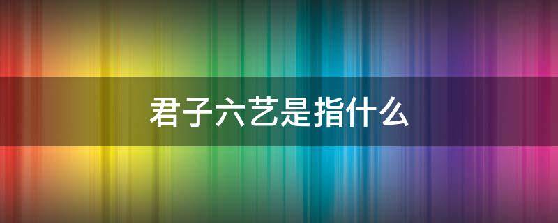 君子六艺是指什么 儒家君子六艺是指什么