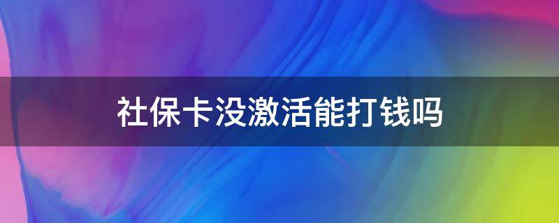 社保卡没激活能打钱吗（社保卡没激活能不能打钱进去）