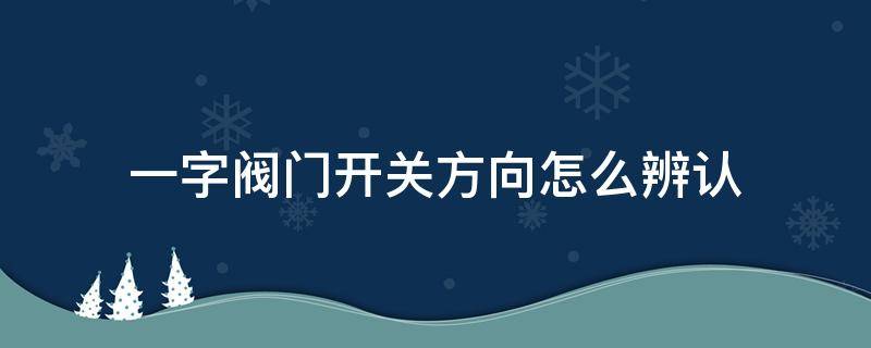 一字阀门开关方向怎么辨认（一字型阀门开关方向）