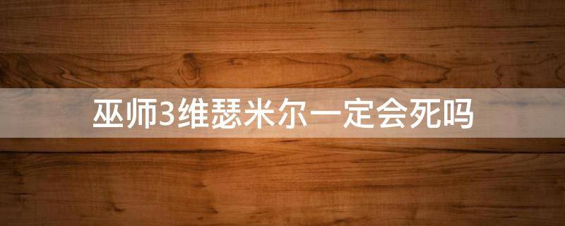 巫师3维瑟米尔一定会死吗 巫师3维瑟米尔必死的吗