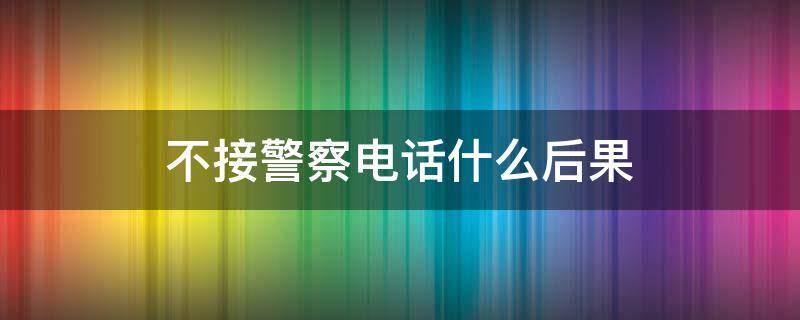 不接警察电话什么后果（警察为什么不接电话）