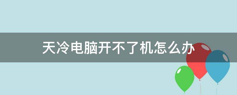 天冷电脑开不了机怎么办（天冷台式电脑开不了机怎么办）