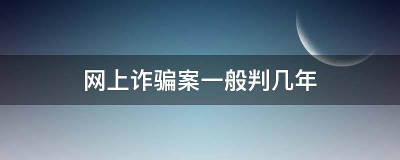 网上诈骗案一般判几年 网络诈骗一般被判处几年