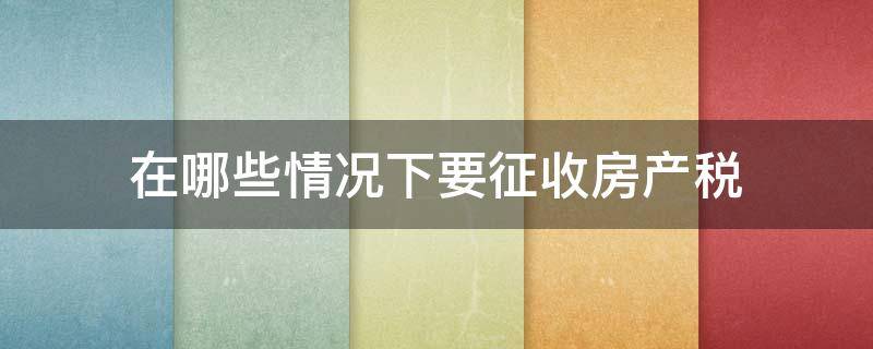 在哪些情况下要征收房产税 房产税是对什么房产征收