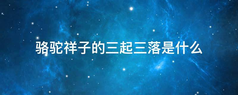 骆驼祥子的三起三落是什么 骆驼祥子的三起三落是哪三起三落