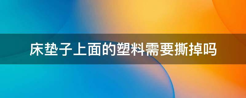 床垫子上面的塑料需要撕掉吗 新床垫子上面的塑料用撕掉吗