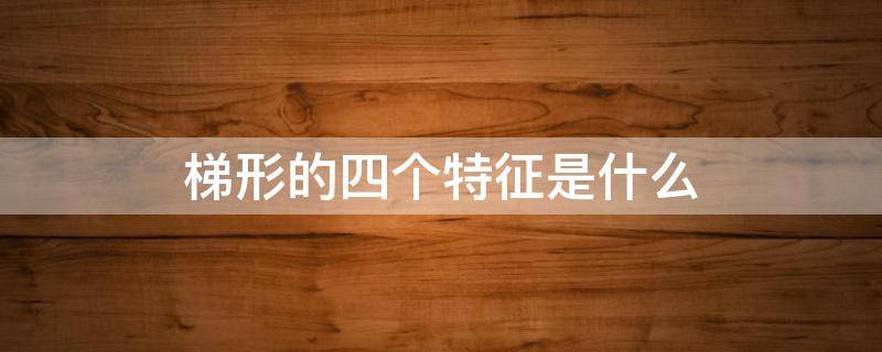 梯形的四个特征是什么 梯形有什么特征?列举出几条来!