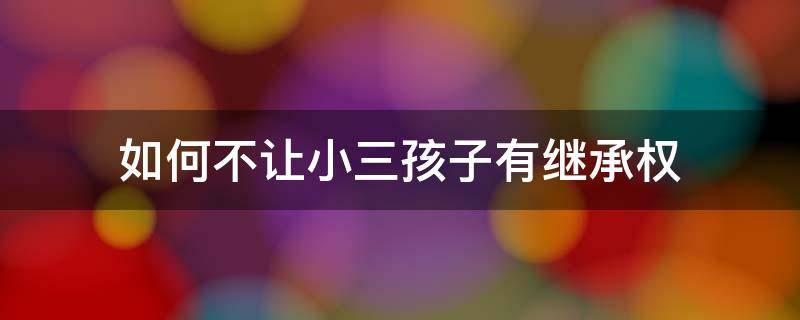 如何不让小三孩子有继承权 如何让小三的孩子不继承遗产