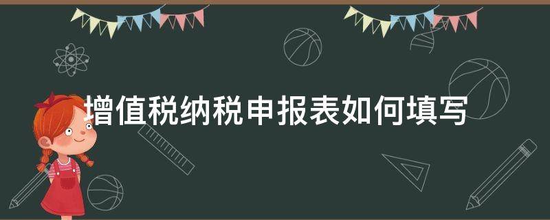 增值税纳税申报表如何填写 增值税纳税人申报表怎么填写