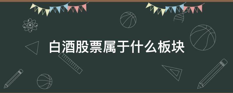 白酒股票属于什么板块（白酒是a股的龙头板块吗）