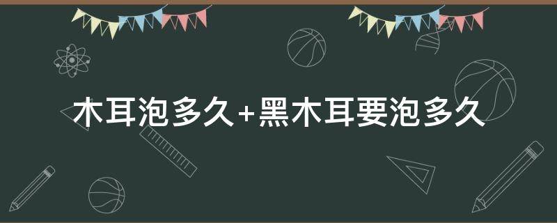 木耳泡多久 木耳泡多久最佳时间