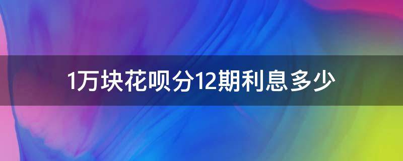 1万块花呗分12期利息多少（1万块花呗分12期利息多少花呗利息是按天算还是按月算）