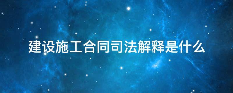 建设施工合同司法解释是什么 《施工合同司法解释》