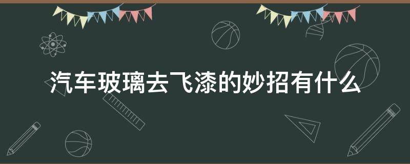 汽车玻璃去飞漆的妙招有什么 汽车喷漆玻璃上的飞漆怎么去除