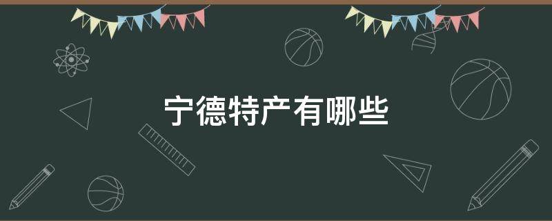 宁德特产有哪些（宁德特产有哪些土特产小吃）