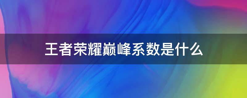 王者荣耀巅峰系数是什么（王者荣耀巅峰系数啥意思）