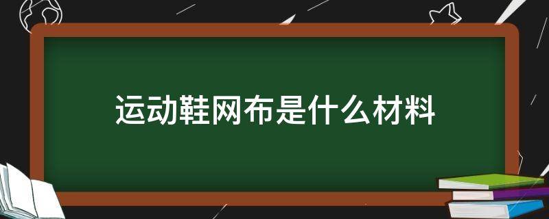 运动鞋网布是什么材料（鞋材网布怎么介绍）