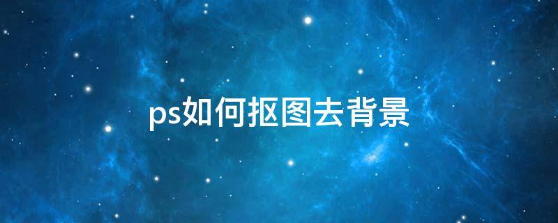 ps如何抠图去背景（ps如何抠图去背景保存无白底）