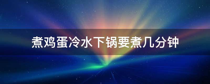 煮鸡蛋冷水下锅要煮几分钟 煮鸡蛋冷水下锅要煮几分钟才熟