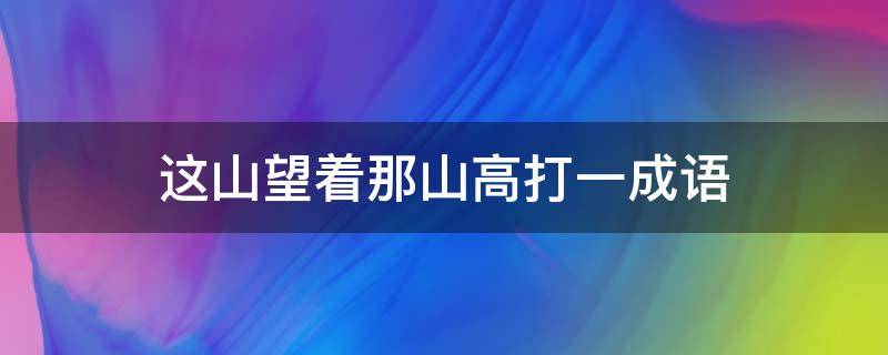 这山望着那山高打一成语 这山望着那山高打一成语是什么成语