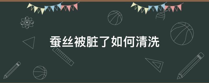 蚕丝被脏了如何清洗（蚕丝被弄脏了怎么处理）