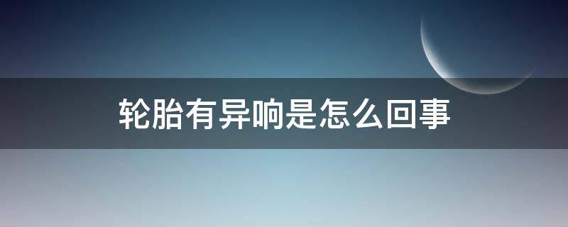 轮胎有异响是怎么回事 车轮胎那里有异响