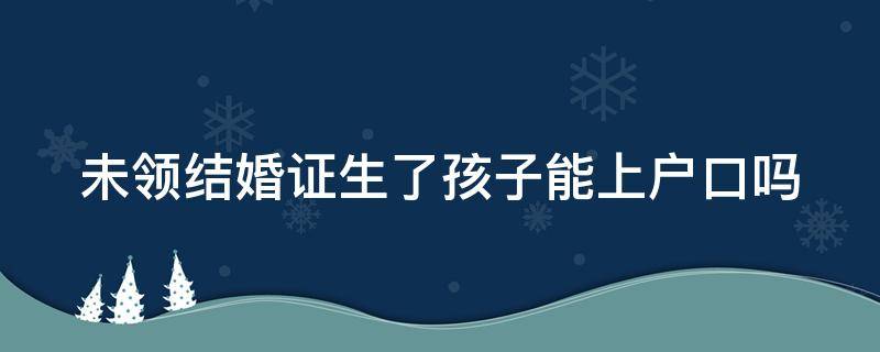 未领结婚证生了孩子能上户口吗 未领结婚证生了孩子需要交罚款吗
