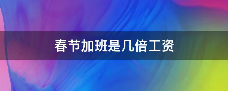 春节加班是几倍工资（春节加班是几倍工资 2022）