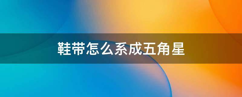 鞋带怎么系成五角星 鞋子带五角星