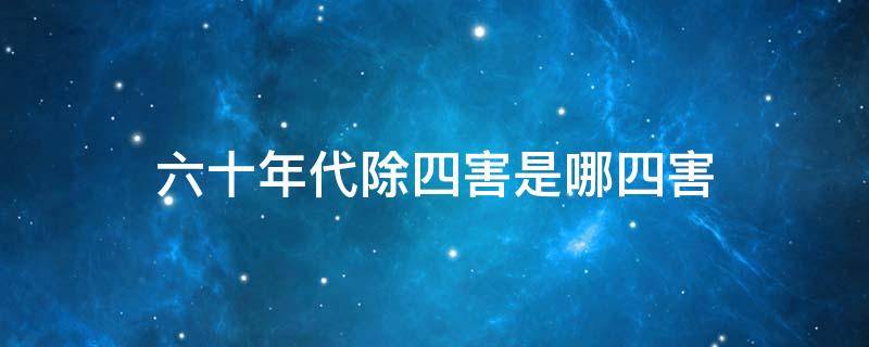 六十年代除四害是哪四害（六十年代的除四害内容是什么?）