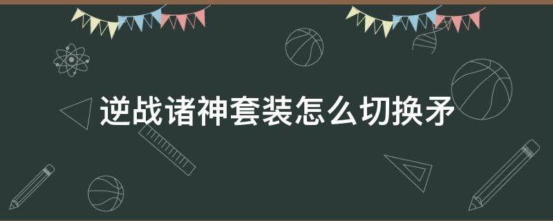 逆战诸神套装怎么切换矛（逆战诸神套装使用方法）