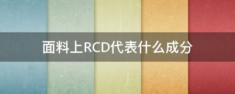 面料上RCD代表什么成分（面料成分rc是什么意思）