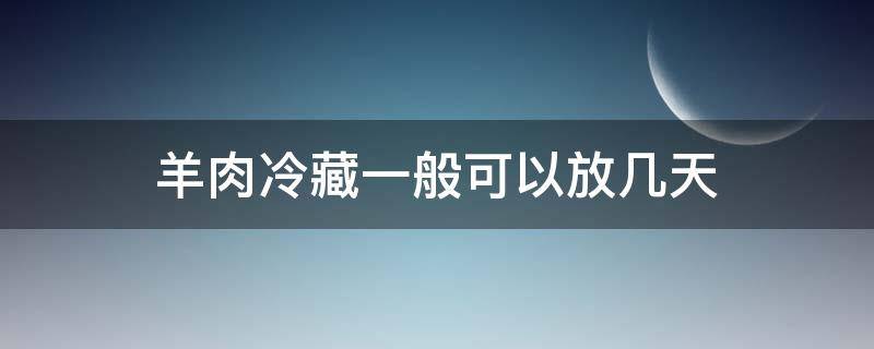 羊肉冷藏一般可以放几天（新鲜羊肉冷藏保鲜可以放几天）