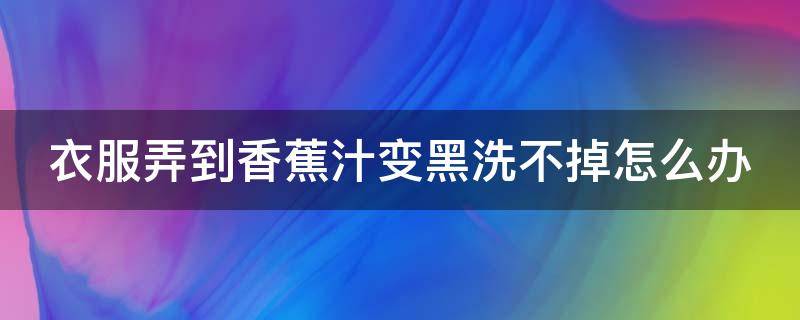 衣服弄到香蕉汁变黑洗不掉怎么办（衣服沾到香蕉汁怎么洗得掉）