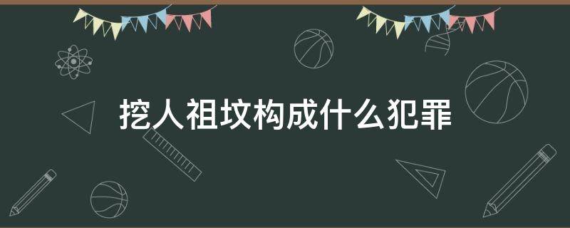 挖人祖坟构成什么犯罪 挖人祖坟会判刑吗