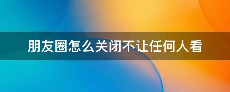 朋友圈怎么关闭不让任何人看（朋友圈怎么关闭不让别人看）