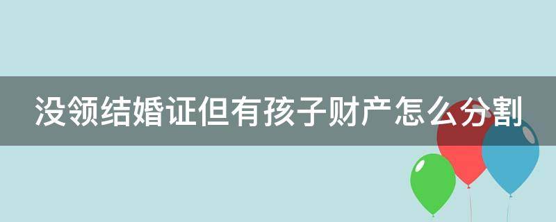 没领结婚证但有孩子财产怎么分割 没结婚证有孩子归谁