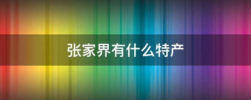 张家界有什么特产（张家界有什么特产值得带）