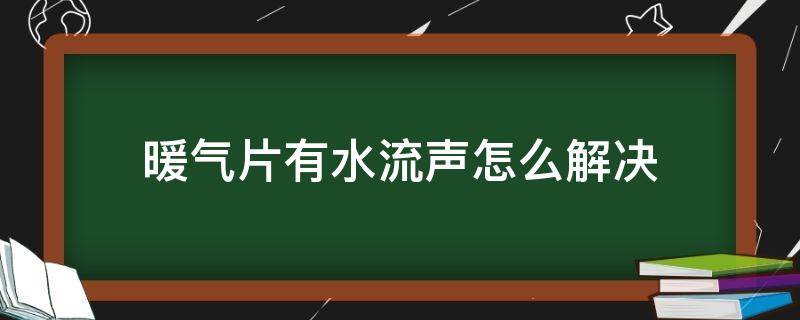 暖气片有水流声怎么解决 暖气片里有水流声是怎么回事 应该怎么处理