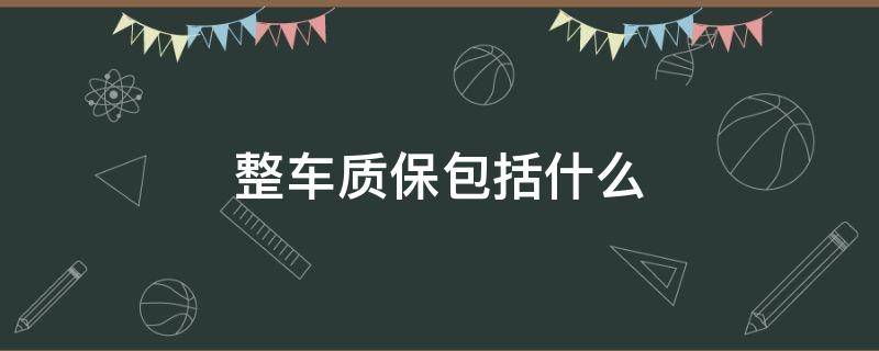 整车质保包括什么 汽车整车质保包含哪些