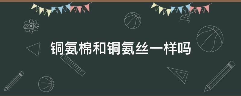 铜氨棉和铜氨丝一样吗 铜氨丝和铜氨纤维