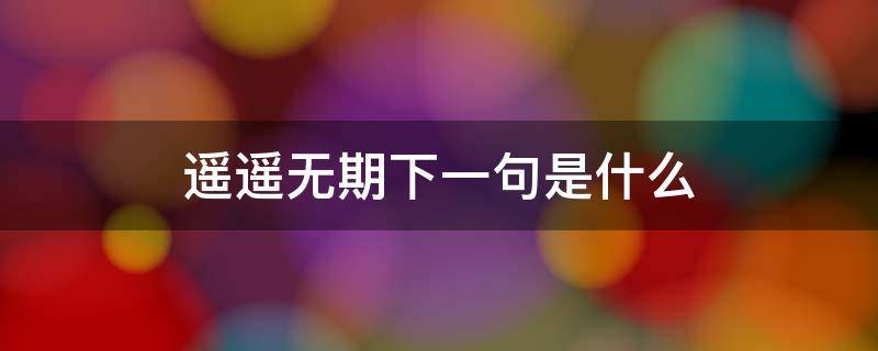 遥遥无期下一句是什么 遥遥无期下一句是什么意思