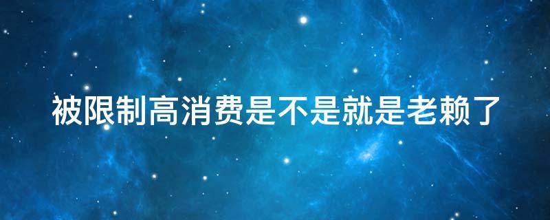 被限制高消费是不是就是老赖了 被限制高消费是不是就是老赖了?